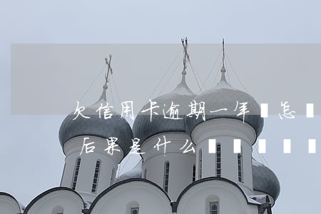 欠信用卡逾期一年會怎樣，信用卡逾期一年的后果是什么？你需要了解的事情